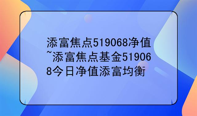 添富焦点-添富焦点 519068 基金今日净值查询